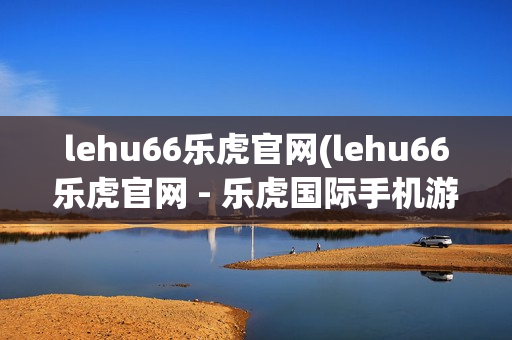 lehu66乐虎官网(lehu66乐虎官网 - 乐虎国际手机游戏app)