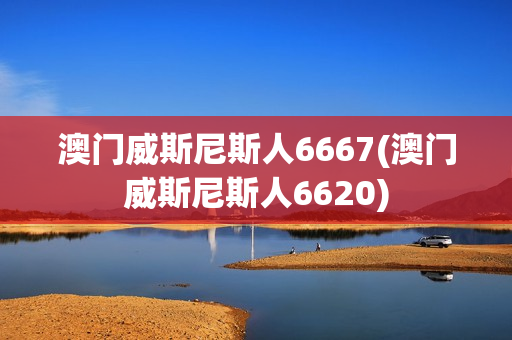 澳门威斯尼斯人6667(澳门威斯尼斯人6620)