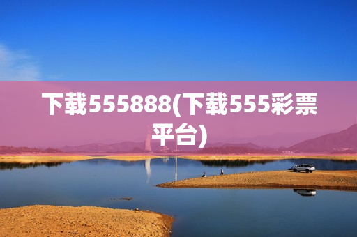 下载555888(下载555彩票平台)