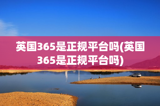 英国365是正规平台吗(英国365是正规平台吗)