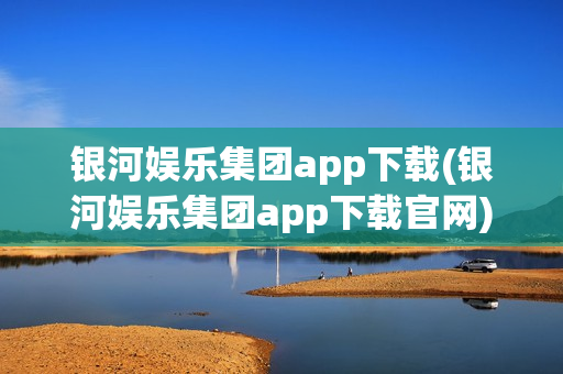 银河娱乐集团app下载(银河娱乐集团app下载官网)