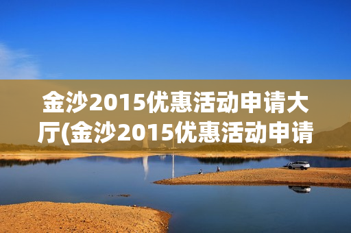 金沙2015优惠活动申请大厅(金沙2015优惠活动申请大厅在哪)