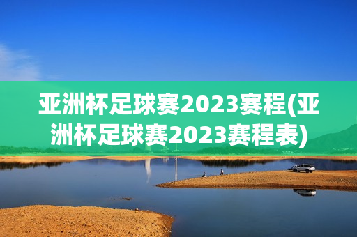 亚洲杯足球赛2023赛程(亚洲杯足球赛2023赛程表)