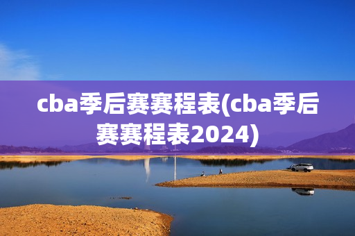 cba季后赛赛程表(cba季后赛赛程表2024)