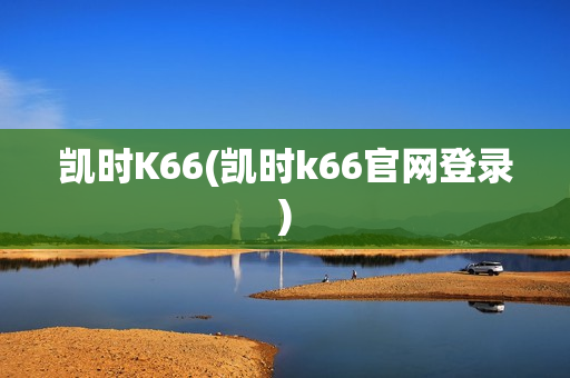 凯时K66(凯时k66官网登录)