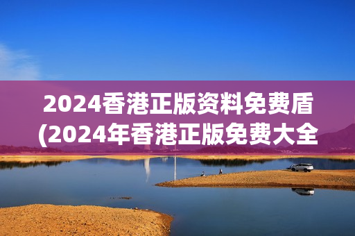 2024香港正版资料免费盾(2024年香港正版免费大全)