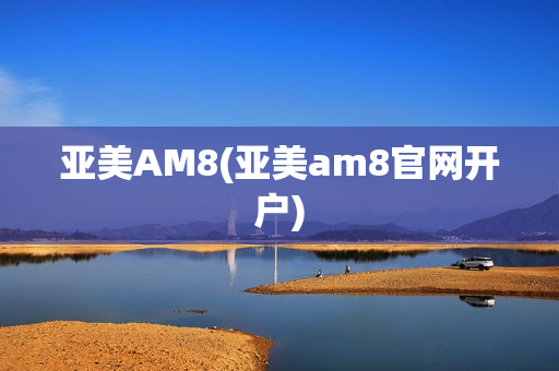 亚美AM8(亚美am8官网开户)