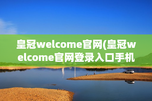 皇冠welcome官网(皇冠welcome官网登录入口手机)