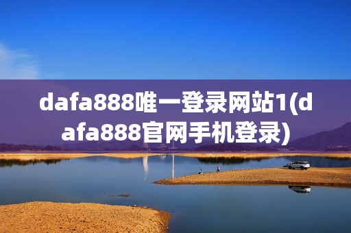 dafa888唯一登录网站1(dafa888官网手机登录)