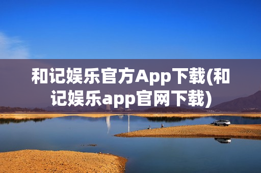 和记娱乐官方App下载(和记娱乐app官网下载)