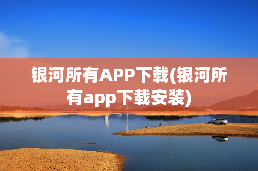 银河所有APP下载(银河所有app下载安装)