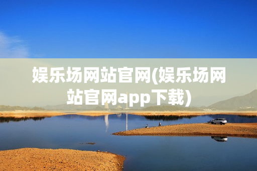 娱乐场网站官网(娱乐场网站官网app下载)