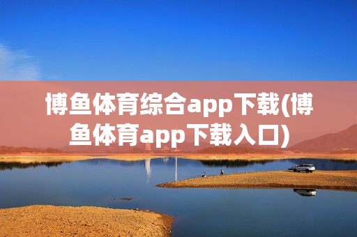 博鱼体育综合app下载(博鱼体育app下载入口)