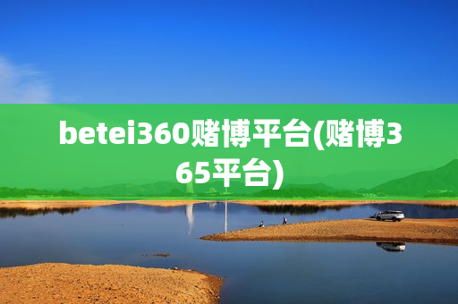 betei360赌博平台(赌博365平台)