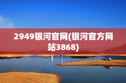 2949银河官网(银河官方网站3868)