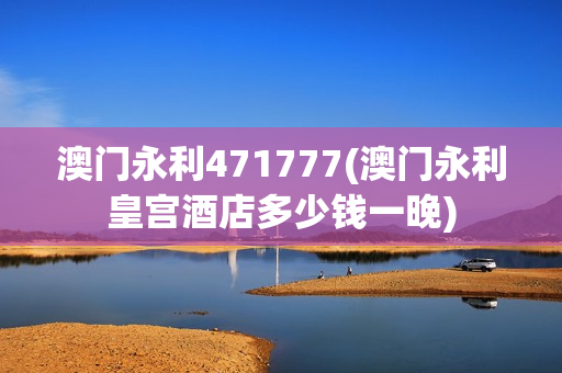 澳门永利471777(澳门永利皇宫酒店多少钱一晚)