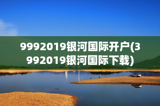 9992019银河国际开户(3992019银河国际下载)