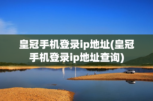 皇冠手机登录ip地址(皇冠手机登录ip地址查询)