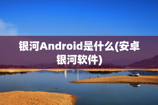 银河Android是什么(安卓银河软件)