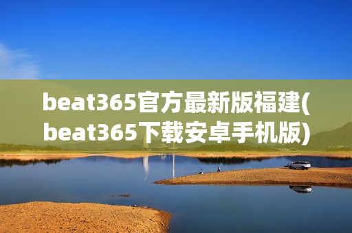 beat365官方最新版福建(beat365下载安卓手机版)