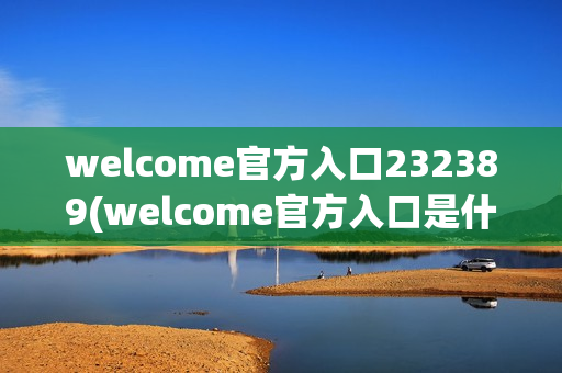 welcome官方入口232389(welcome官方入口是什么)