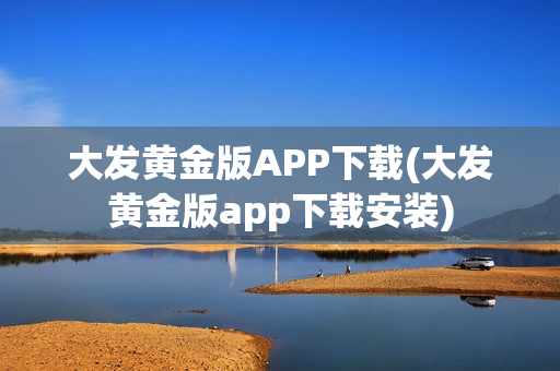 大发黄金版APP下载(大发黄金版app下载安装)