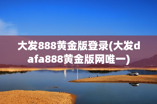 大发888黄金版登录(大发dafa888黄金版网唯一)