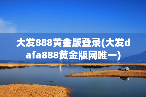 大发888黄金版登录(大发dafa888黄金版网唯一)