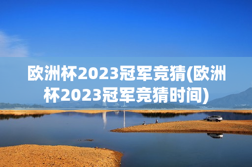 欧洲杯2023冠军竞猜(欧洲杯2023冠军竞猜时间)