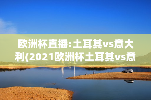 欧洲杯直播:土耳其vs意大利(2021欧洲杯土耳其vs意大利)