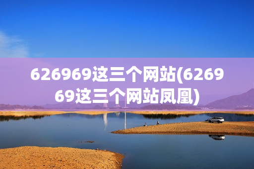 626969这三个网站(626969这三个网站凤凰)