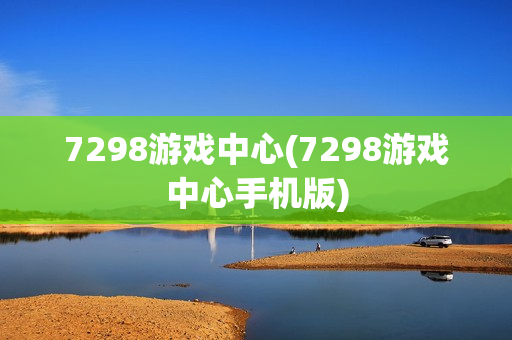 7298游戏中心(7298游戏中心手机版)