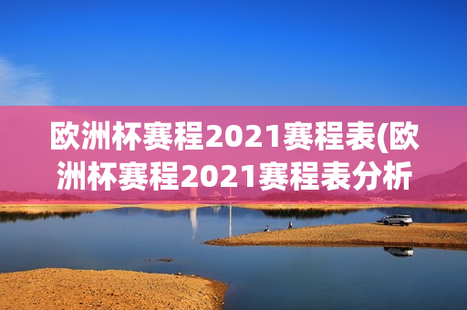 欧洲杯赛程2021赛程表(欧洲杯赛程2021赛程表分析)