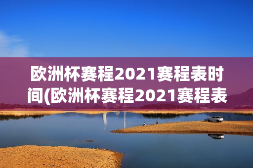 欧洲杯赛程2021赛程表时间(欧洲杯赛程2021赛程表时间)