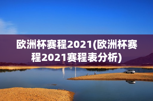 欧洲杯赛程2021(欧洲杯赛程2021赛程表分析)