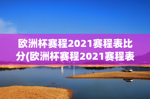 欧洲杯赛程2021赛程表比分(欧洲杯赛程2021赛程表比分结果)