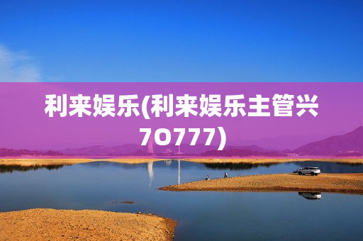 利来娱乐(利来娱乐主管兴7O777)