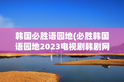 韩国必胜语园地(必胜韩国语园地2023电视剧韩剧网)