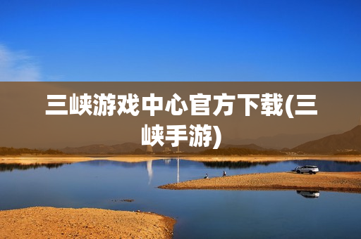 三峡游戏中心官方下载(三峡手游)