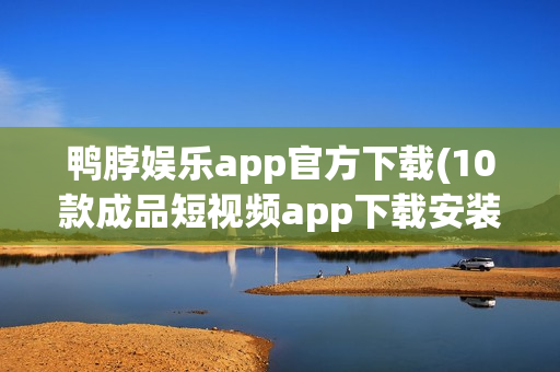 鸭脖娱乐app官方下载(10款成品短视频app下载安装)