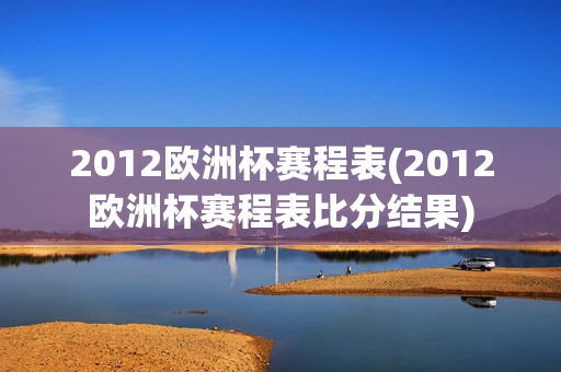 2012欧洲杯赛程表(2012欧洲杯赛程表比分结果)