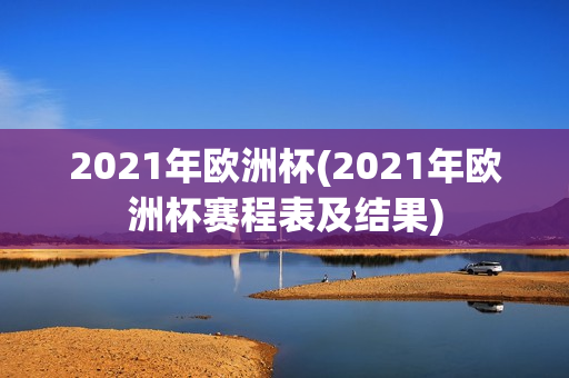 2021年欧洲杯(2021年欧洲杯赛程表及结果)