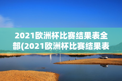 2021欧洲杯比赛结果表全部(2021欧洲杯比赛结果表全部比分)