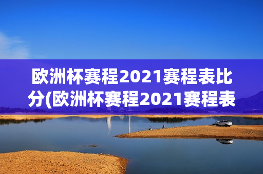 欧洲杯赛程2021赛程表比分(欧洲杯赛程2021赛程表比分结果)