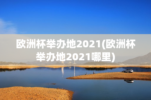 欧洲杯举办地2021(欧洲杯举办地2021哪里)