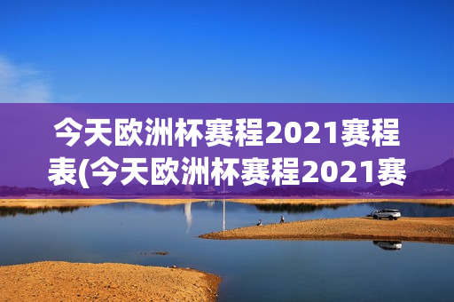 今天欧洲杯赛程2021赛程表(今天欧洲杯赛程2021赛程表格)