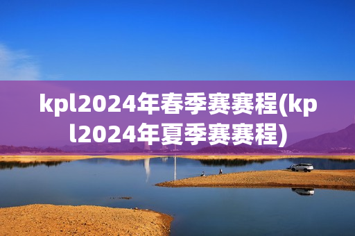 kpl2024年春季赛赛程(kpl2024年夏季赛赛程)