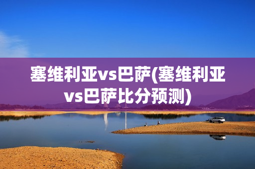 塞维利亚vs巴萨(塞维利亚vs巴萨比分预测)