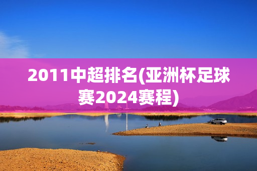 2011中超排名(亚洲杯足球赛2024赛程)