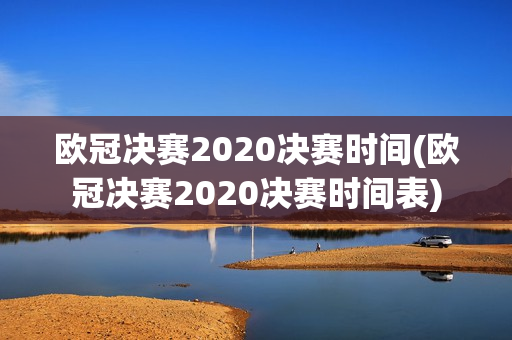 欧冠决赛2020决赛时间(欧冠决赛2020决赛时间表)